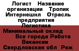 Логист › Название организации ­ Тропик Интернешнл › Отрасль предприятия ­ Логистика › Минимальный оклад ­ 40 000 - Все города Работа » Вакансии   . Свердловская обл.,Реж г.